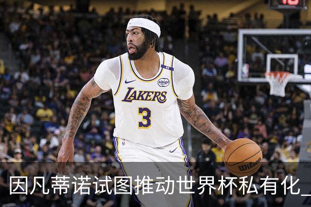 因凡蒂诺试图推动世界杯私有化 利益团体涉及特朗普家族