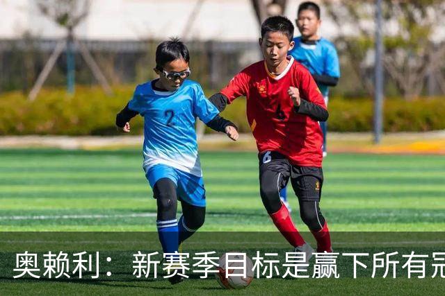 奥赖利：新赛季目标是赢下所有冠军；英超每一场都很难踢