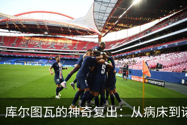 库尔图瓦的神奇复出：从病床到诺坎普的逆袭！