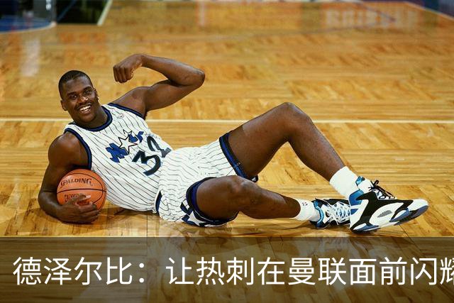 德泽尔比：让热刺在曼联面前闪耀光芒