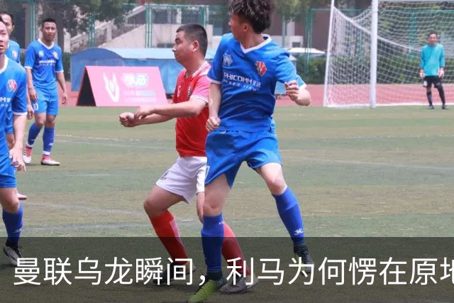曼联乌龙瞬间，利马为何愣在原地像个无辜的小白兔？
