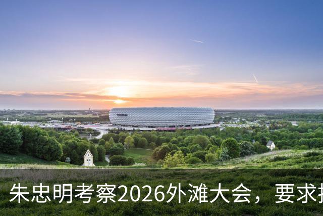 朱忠明考察2026外滩大会，要求持续推动技术突破和场景应用创新