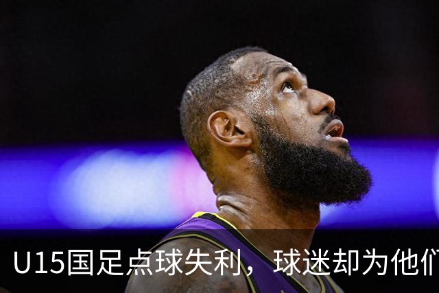 U15国足点球失利，球迷却为他们的拼搏欢呼不已！